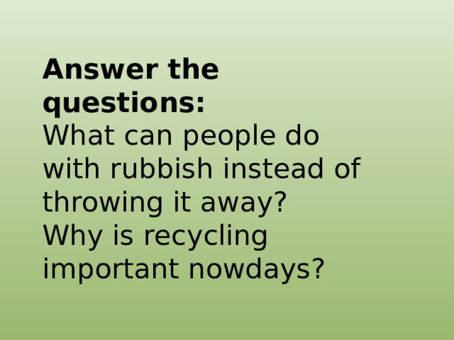Answer the questions: What can people do with rubbish instead of throwing it away? Why is recycling important nowdays? 