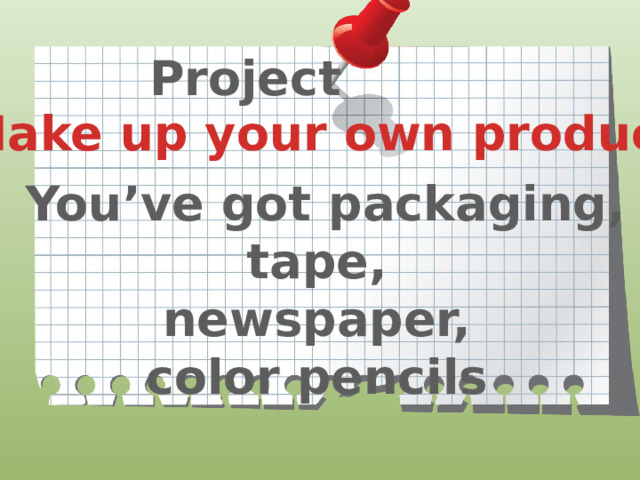  Project  Make up your own product   You’ve got packaging, tape, newspaper, color pencils 