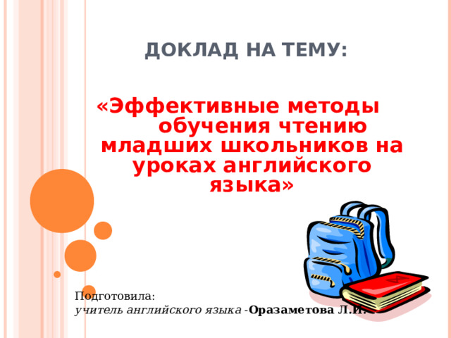 ДОКЛАД НА ТЕМУ: «Эффективные методы обучения чтению младших школьников на уроках английского языка»  Подготовила: учитель английского языка - Оразаметова Л.И. 