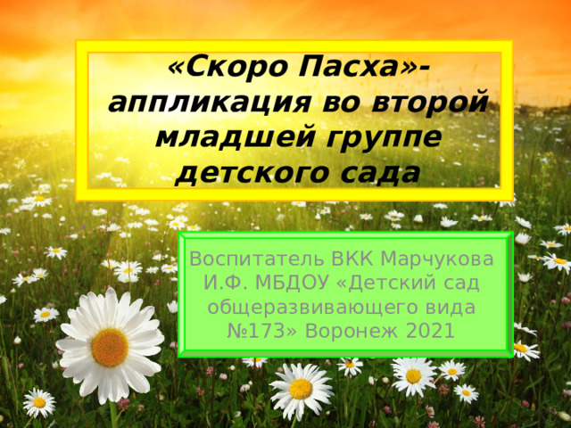 «Скоро Пасха»-аппликация во второй младшей группе детского сада Воспитатель ВКК Марчукова И.Ф. МБДОУ «Детский сад общеразвивающего вида №173» Воронеж 2021 