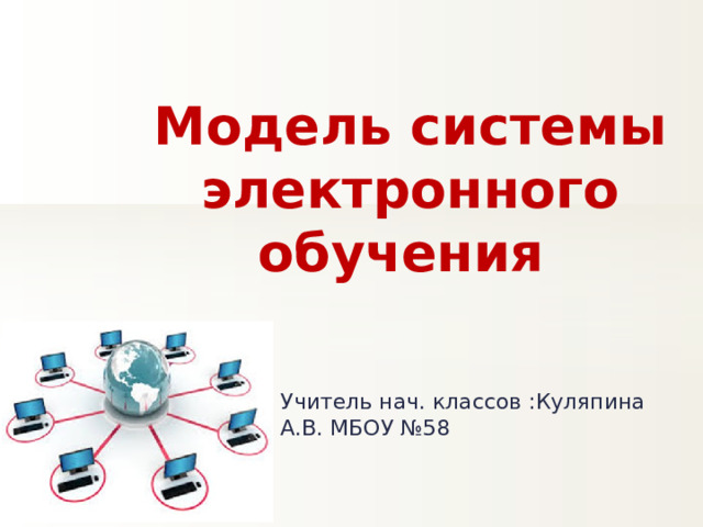 Модель системы электронного обучения Учитель нач. классов :Куляпина А.В. МБОУ №58 