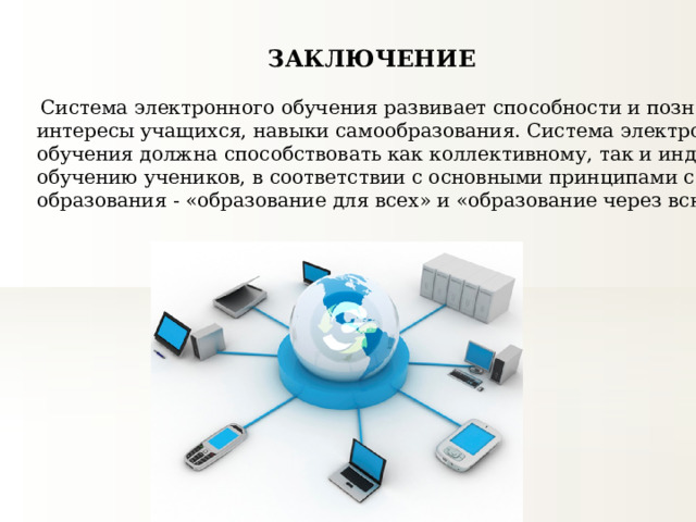 ЗАКЛЮЧЕНИЕ  Система электронного обучения развивает способности и познавательные  интересы учащихся, навыки самообразования. Система электронного  обучения должна способствовать как коллективному, так и индивидуальному  обучению учеников, в соответствии с основными принципами современного  образования - «образование для всех» и «образование через всю жизнь». 