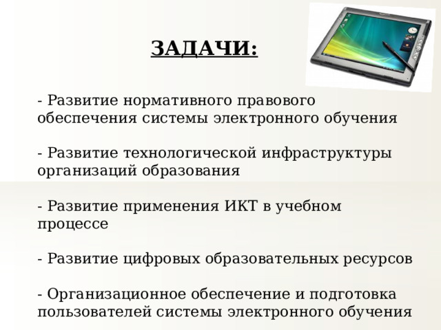 ЗАДАЧИ: - Развитие нормативного правового обеспечения системы электронного обучения - Развитие технологической инфраструктуры организаций образования - Развитие применения ИКТ в учебном процессе - Развитие цифровых образовательных ресурсов - Организационное обеспечение и подготовка пользователей системы электронного обучения 