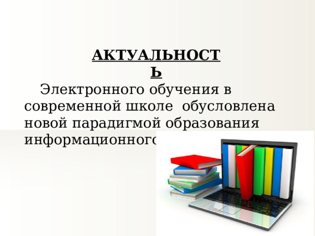 АКТУАЛЬНОСТЬ  Электронного обучения в современной школе  обусловлена новой парадигмой образования информационного общества. 