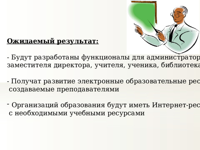 Ожидаемый результат: - Будут разработаны функционалы для администратора, заместителя директора, учителя, ученика, библиотекаря - Получат развитие электронные образовательные ресурсы,  создаваемые преподавателями Организаций образования будут иметь Интернет-ресурсы  с необходимыми учебными ресурсами 