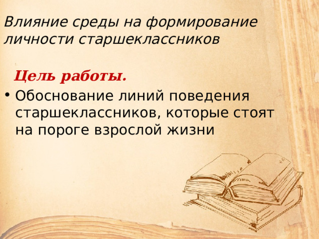 Влияние среды на формирование личности старшеклассников  Цель работы. Обоснование линий поведения старшеклассников, которые стоят на пороге взрослой жизни 