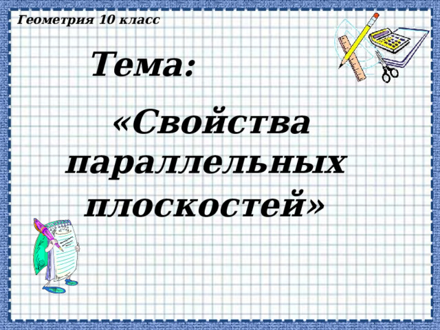 Геометрия 10 класс Тема: «Свойства параллельных плоскостей»