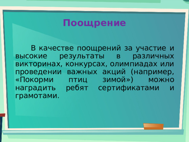 Поощрение    В качестве поощрений за участие и высокие результаты в различных викторинах, конкурсах, олимпиадах или проведении важных акций (например, «Покорми птиц зимой») можно наградить ребят сертификатами и грамотами. 