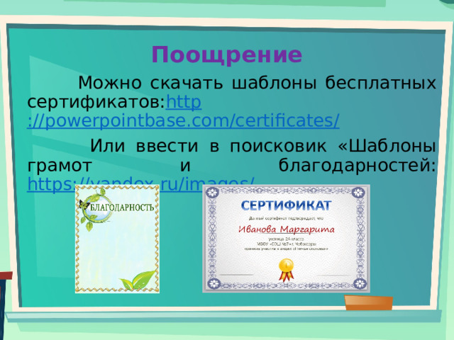 Поощрение    Можно скачать шаблоны бесплатных сертификатов: http ://powerpointbase.com/certificates /  Или ввести в поисковик «Шаблоны грамот и благодарностей: https://yandex.ru/images/ 