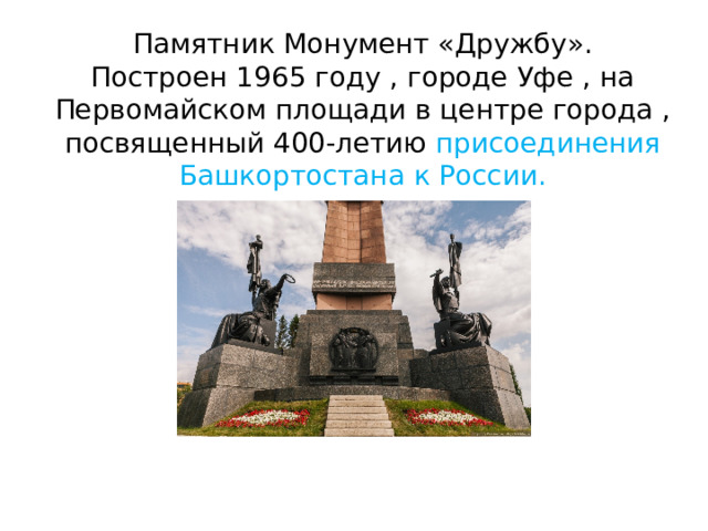 Памятник Монумент «Дружбу».  Построен 1965 году , городе Уфе , на Первомайском площади в центре города , посвященный 400-летию присоединения Башкортостана к России. 
