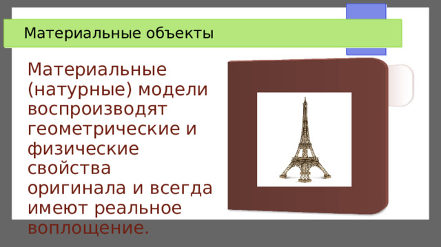 Материальные объекты Материальные (натурные) модели воспроизводят геометрические и физические свойства оригинала и всегда имеют реальное воплощение. 