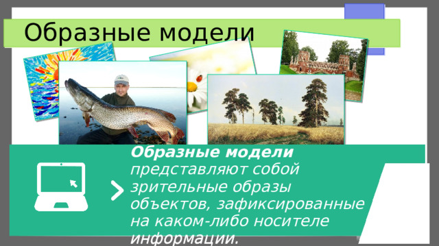 Образные модели Образные модели представляют собой зрительные образы объектов, зафиксированные на каком-либо носителе информации. Образные модели представляют собой зрительные образы объектов, зафиксированные на каком-либо носителе информации. 