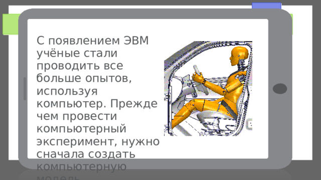 С появлением ЭВМ учёные стали проводить все больше опытов, используя компьютер. Прежде чем провести компьютерный эксперимент, нужно сначала создать компьютерную модель. 