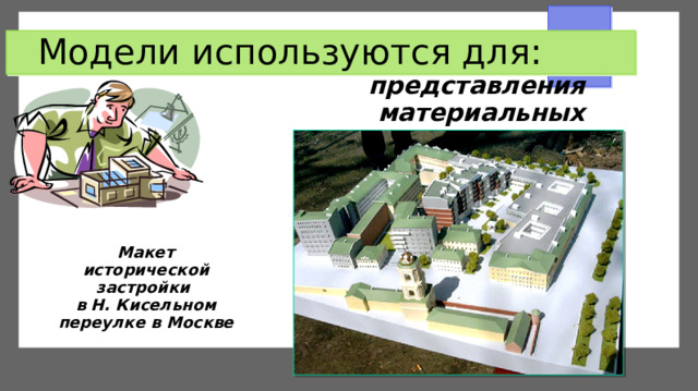 Модели используются для: представления материальных предметов Макет исторической застройки  в Н. Кисельном переулке в Москве  