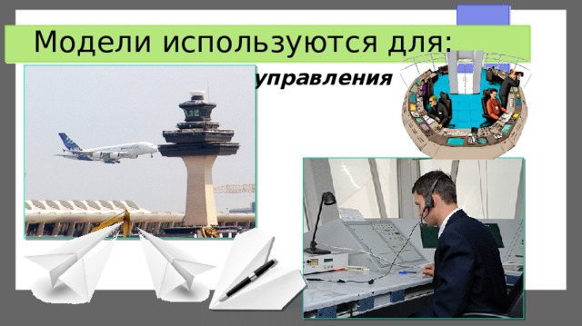 Модели используются для: управления 
