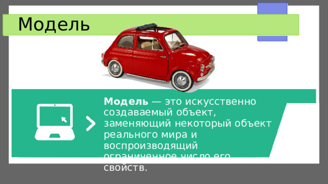 Модель Модель — это искусственно создаваемый объект, заменяющий некоторый объект реального мира и воспроизводящий ограниченное число его свойств. 