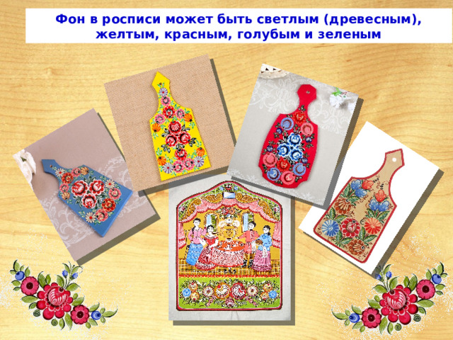 Фон в росписи может быть светлым (древесным), желтым, красным, голубым и зеленым 