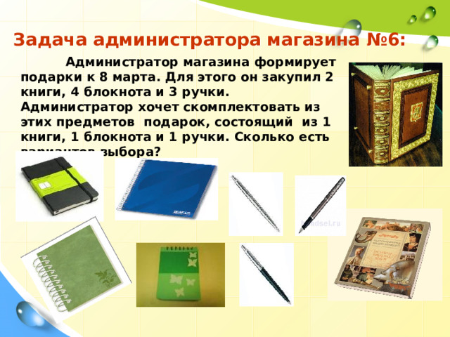 Задача администратора магазина №6:  Администратор магазина формирует подарки к 8 марта. Для этого он закупил 2 книги, 4 блокнота и 3 ручки. Администратор хочет скомплектовать из этих предметов подарок, состоящий из 1 книги, 1 блокнота и 1 ручки. Сколько есть вариантов выбора? 