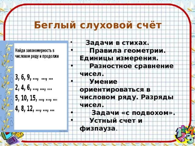 Беглый слуховой счёт  Задачи в стихах.  Правила геометрии. Единицы измерения.  Разностное сравнение чисел.  Умение ориентироваться в числовом ряду. Разряды чисел.   Задачи «с подвохом».   Устный счет и физпауза . 