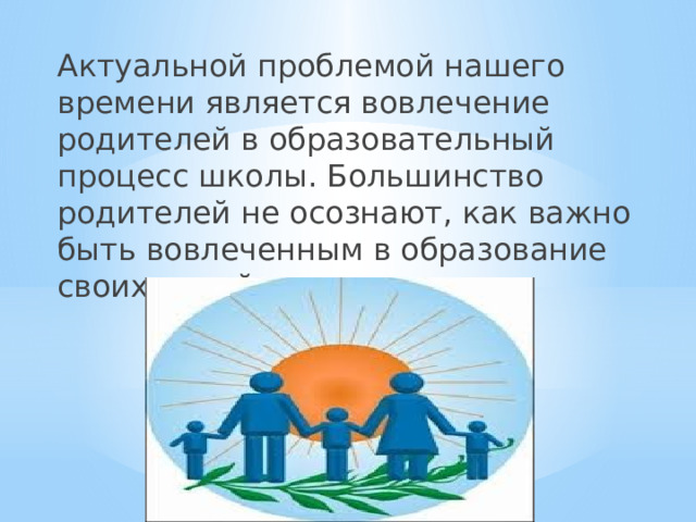 Актуальной проблемой нашего времени является вовлечение родителей в образовательный процесс школы. Большинство родителей не осознают, как важно быть вовлеченным в образование своих детей. 