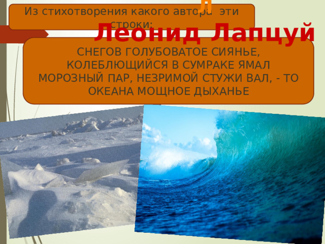 Л Леонид Лапцуй Из стихотворения какого автора эти строки: СНЕГОВ ГОЛУБОВАТОЕ СИЯНЬЕ, КОЛЕБЛЮЩИЙСЯ В СУМРАКЕ ЯМАЛ МОРОЗНЫЙ ПАР, НЕЗРИМОЙ СТУЖИ ВАЛ, - ТО ОКЕАНА МОЩНОЕ ДЫХАНЬЕ 
