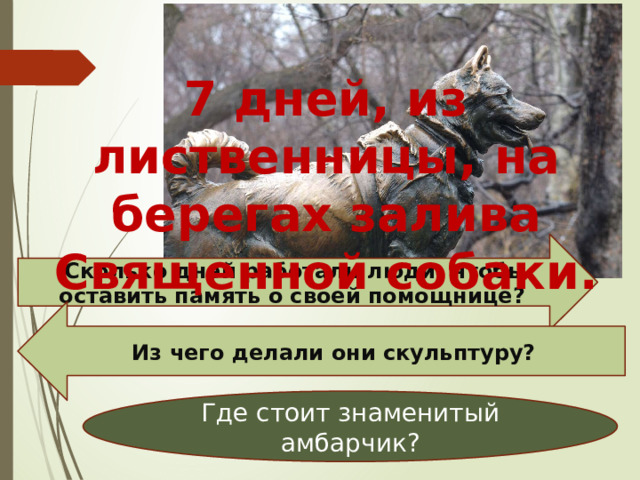 7 дней, из лиственницы, на берегах залива Священной собаки.  Сколько дней работали люди, чтобы оставить память о своей помощнице? Из чего делали они скульптуру? Где стоит знаменитый амбарчик? 