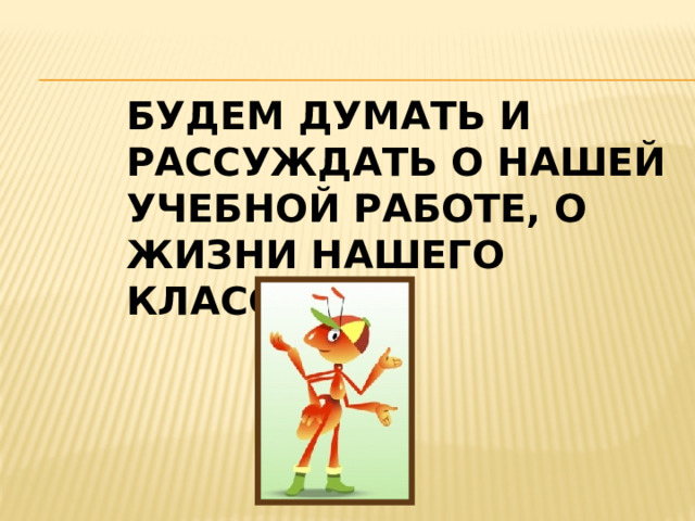 БУДЕМ ДУМАТЬ И РАССУЖДАТЬ О НАШЕЙ УЧЕБНОЙ РАБОТЕ, О ЖИЗНИ НАШЕГО КЛАССА. 