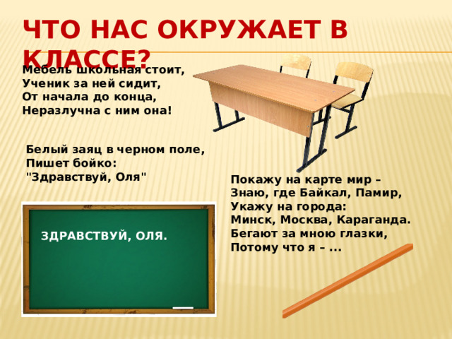 ЧТО НАС ОКРУЖАЕТ В КЛАССЕ? Мебель школьная стоит, Ученик за ней сидит, От начала до конца, Неразлучна с ним она!    Белый заяц в черном поле,  Пишет бойко:  