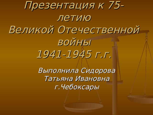 Презентация к 75-летию  Великой Отечественной войны  1941-1945 г.г. Выполнила Сидорова Татьяна Ивановна г.Чебоксары 