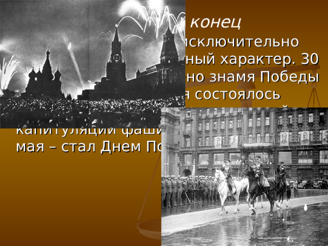  Счастливый конец Бои в Берлине носили исключительно ожесточенный и упорный характер. 30 апреля было водружено знамя Победы над рейхстагом. 8 мая состоялось подписание акта о безоговорочной капитуляции фашистской Германии. 9 мая – стал Днем Победы. 