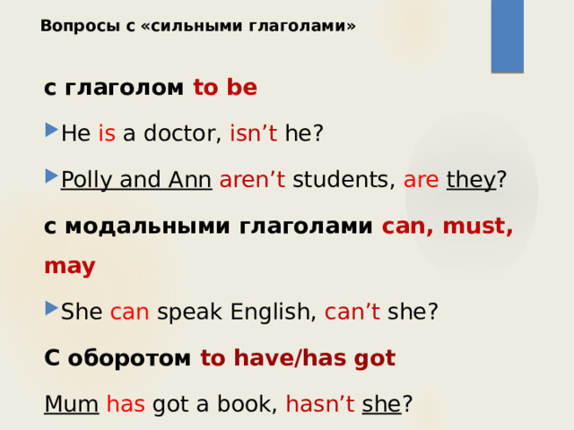 Вопросы c «сильными глаголами»   с глаголом to be He is a doctor, isn’t he? Polly and Ann  aren’t students, are  they ? с модальными глаголами can, must, may She can speak English, can’t she? С оборотом to have/has got Mum  has got a book, hasn’t  she ?   