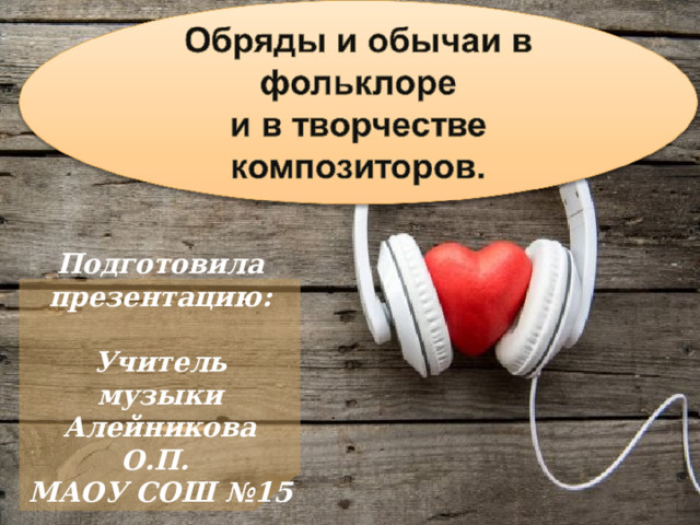 Подготовила презентацию:  Учитель музыки Алейникова О.П. МАОУ СОШ №15 