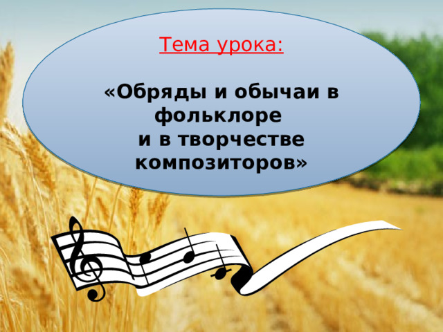 Тема урока:   «Обряды и обычаи в фольклоре  и в творчестве композиторов» 