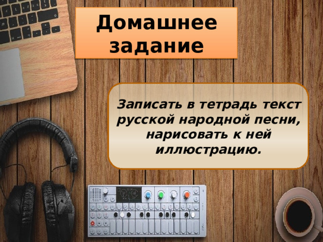 Домашнее задание   Записать в тетрадь текст русской народной песни, нарисовать к ней иллюстрацию. 