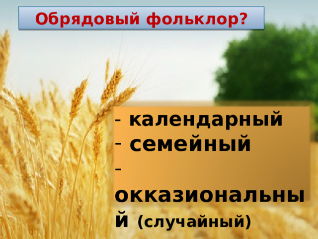 Обрядовый фольклор? - календарный  семейный  окказиональный (случайный) 