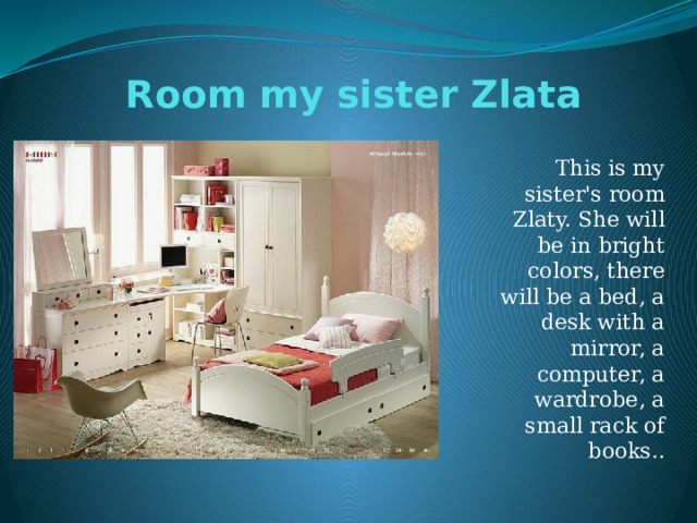 Room my sister Zlata This is my sister's room Zlaty. She will be in bright colors, there will be a bed, a desk with a mirror, a computer, a wardrobe, a small rack of books.. 