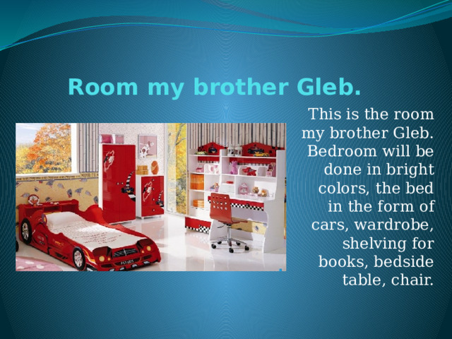 Room my brother Gleb. This is the room my brother Gleb. Bedroom will be done in bright colors, the bed in the form of cars, wardrobe, shelving for books, bedside table, chair. 