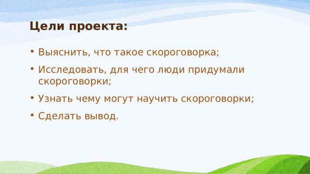 Цели проекта: Выяснить, что такое скороговорка; Исследовать, для чего люди придумали скороговорки; Узнать чему могут научить скороговорки; Сделать вывод. 