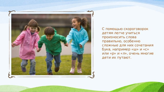 С помощью скороговорок детям легче учиться произносить слова правильно, особенно сложные для них сочетания букв, например «ш» и «с» или «р» и «л», очень многие дети их путают. 