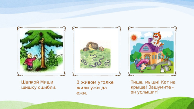Шапкой Миши шишку сшибли. Тише, мыши! Кот на крыше! Зашумите - он услышит! В живом уголке жили ужи да ежи. 