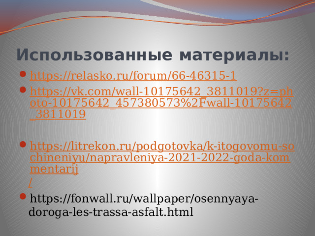 Использованные материалы: https://relasko.ru/forum/66-46315-1 https://vk.com/wall-10175642_3811019?z=photo-10175642_457380573%2Fwall-10175642_3811019 https://litrekon.ru/podgotovka/k-itogovomu-sochineniyu/napravleniya-2021-2022-goda-kommentarij / https://fonwall.ru/wallpaper/osennyaya-doroga-les-trassa-asfalt.html 