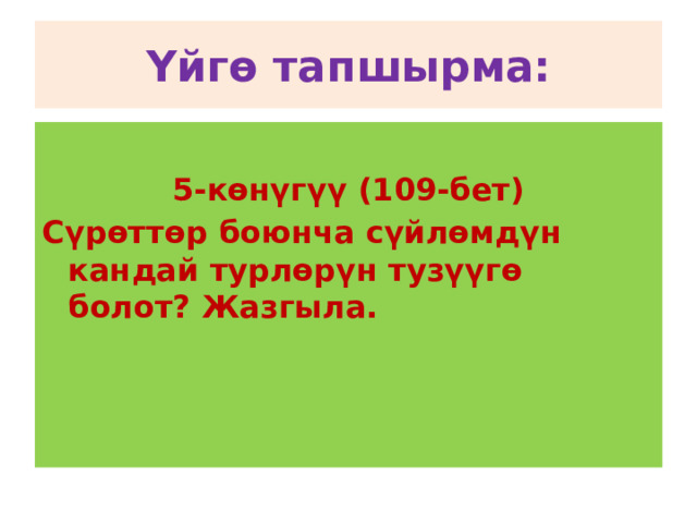 Үйгө тапшырма:  5-көнүгүү (109-бет) Сүрөттөр боюнча сүйлөмдүн кандай турлөрүн тузүүгө болот? Жазгыла. 