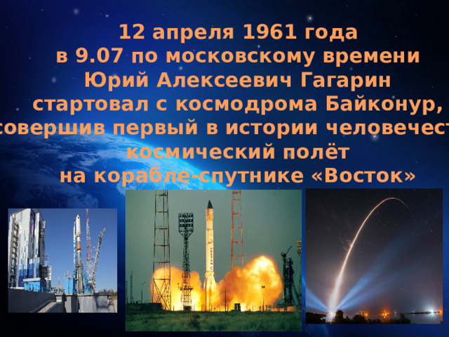 12 апреля 1961 года в 9.07 по московскому времени Юрий Алексеевич Гагарин стартовал с космодрома Байконур, совершив первый в истории человечества космический полёт на корабле-спутнике «Восток» 