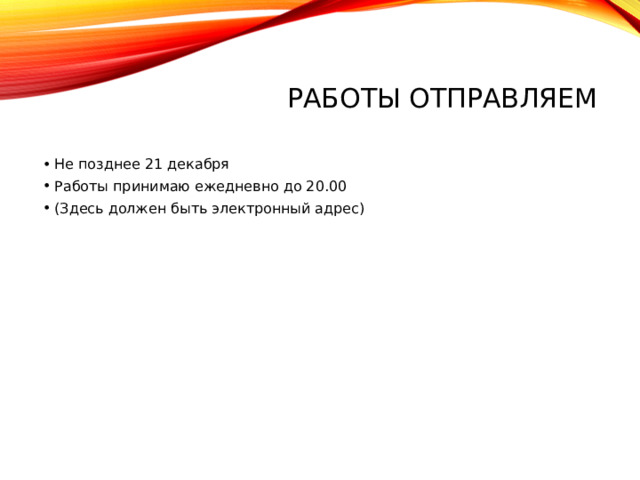 РАБОТЫ ОТПРАВЛЯЕМ Не позднее 21 декабря Работы принимаю ежедневно до 20.00 (Здесь должен быть электронный адрес) 