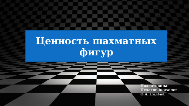 Ценность шахматных фигур Подготовила: Педагог-психолог О.А. Гилева