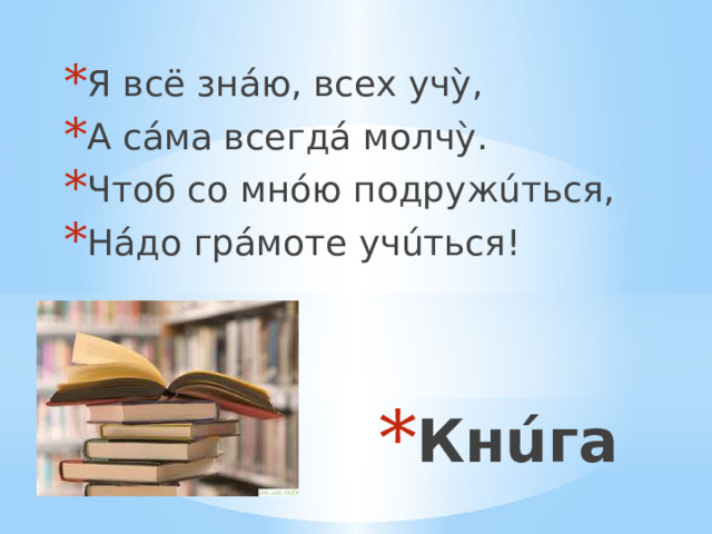 Я всё знáю, всех учỳ, А сáма всегдá молчỳ. Чтоб со мнóю подружúться, Нáдо грáмоте учúться! Кнúга 