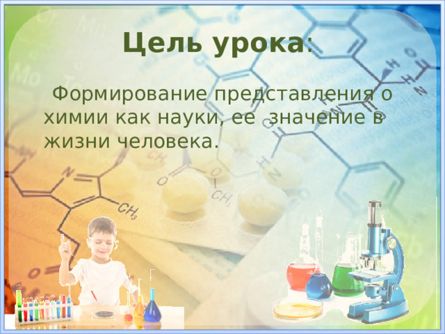 Цель урока :  Формирование представления о химии как науки, ее значение в жизни человека.
