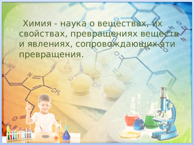 Химия - наука о веществах, их свойствах, превращениях веществ и явлениях, сопровождающих эти превращения.