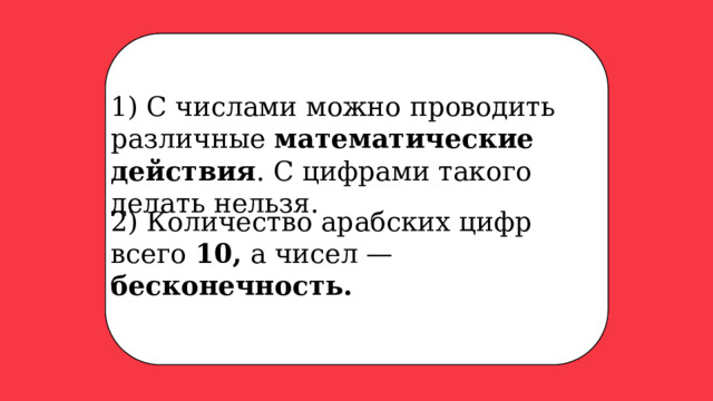 Чем цифра отличается от числа? 7 1 123 1) С числами можно проводить различные математические действия . С цифрами такого делать нельзя. 24 2 2) Количество арабских цифр всего 10, а чисел — бесконечность.  15 18 11000