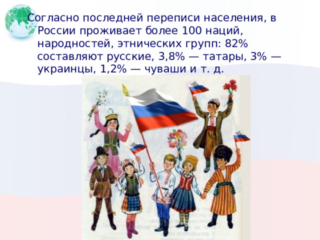 Согласно последней переписи населения, в России проживает более 100 наций, народностей, этнических групп: 82% составляют русские, 3,8% — татары, 3% — украинцы, 1,2% — чуваши и т. д. 